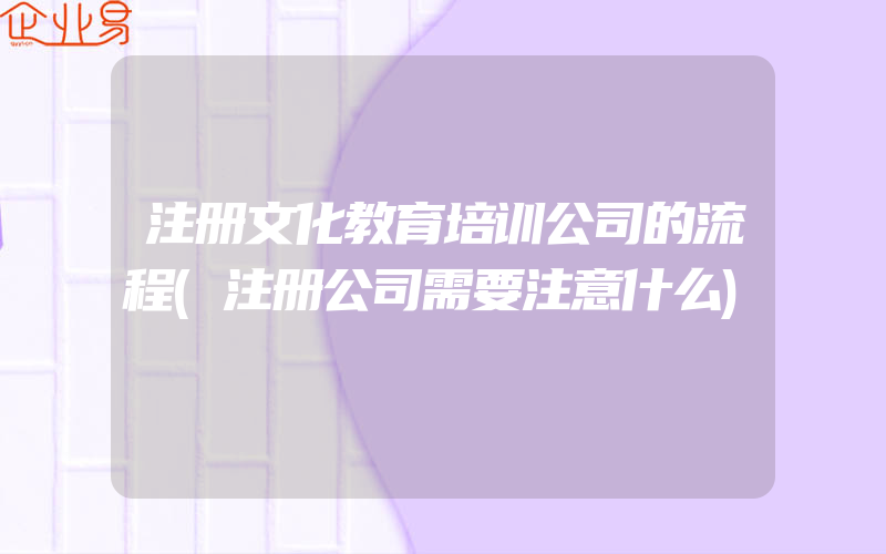 注册文化教育培训公司的流程(注册公司需要注意什么)