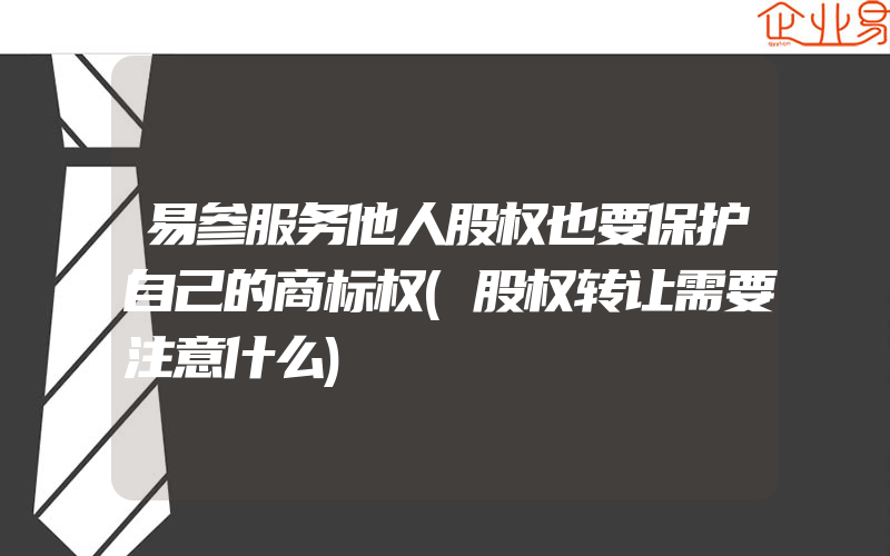 易参服务他人股权也要保护自己的商标权(股权转让需要注意什么)