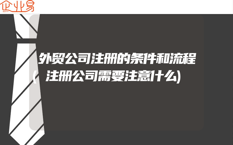 外贸公司注册的条件和流程(注册公司需要注意什么)