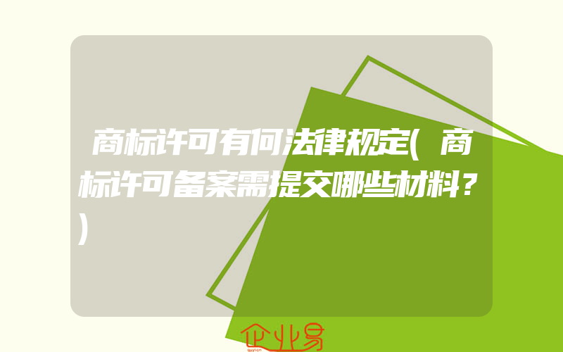 商标许可有何法律规定(商标许可备案需提交哪些材料？)