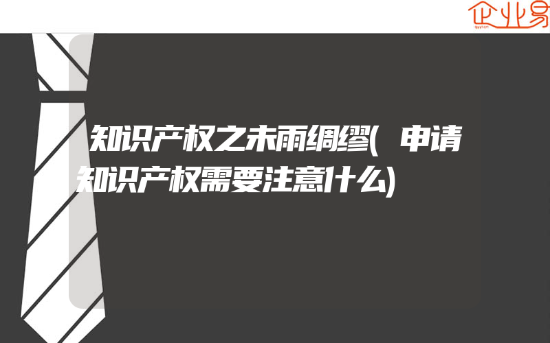 知识产权之未雨绸缪(申请知识产权需要注意什么)