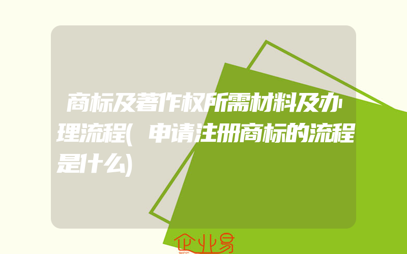 商标及著作权所需材料及办理流程(申请注册商标的流程是什么)