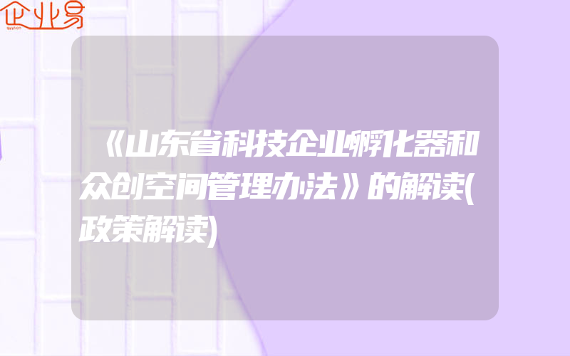 《山东省科技企业孵化器和众创空间管理办法》的解读(政策解读)