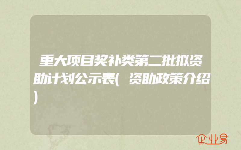 重大项目奖补类第二批拟资助计划公示表(资助政策介绍)