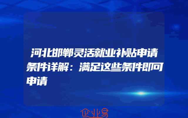 河北邯郸灵活就业补贴申请条件详解：满足这些条件即可申请