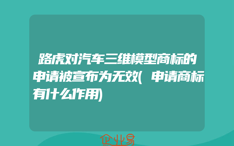 路虎对汽车三维模型商标的申请被宣布为无效(申请商标有什么作用)