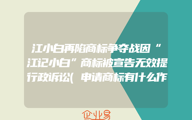 江小白再陷商标争夺战因“江记小白”商标被宣告无效提行政诉讼(申请商标有什么作用)