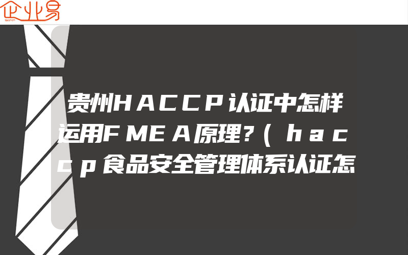 贵州HACCP认证中怎样运用FMEA原理？(haccp食品安全管理体系认证怎么申请)