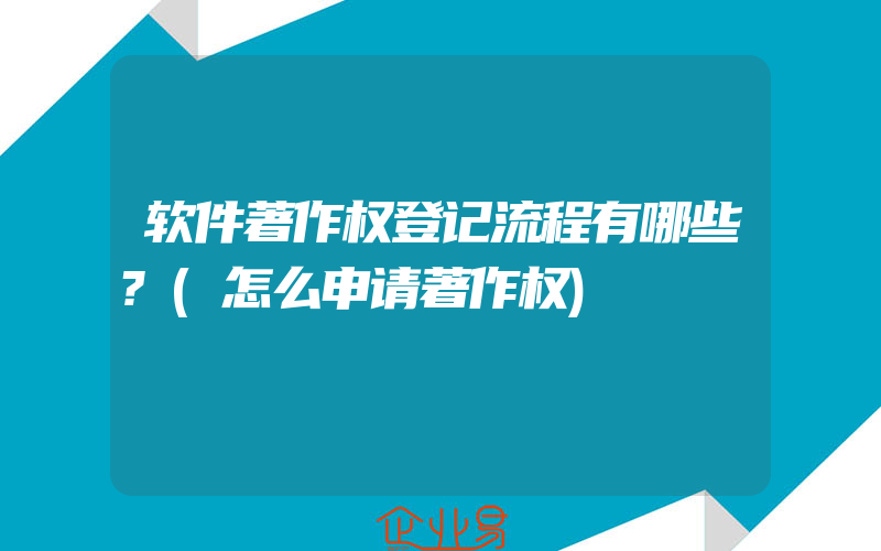 软件著作权登记流程有哪些?(怎么申请著作权)