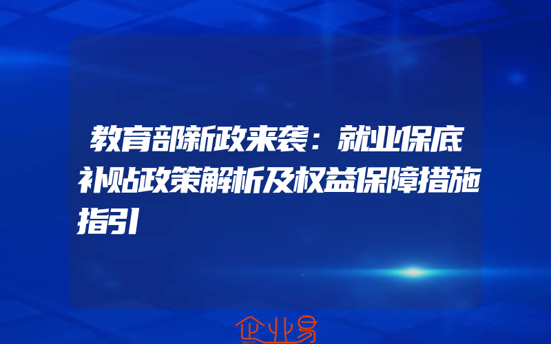 教育部新政来袭：就业保底补贴政策解析及权益保障措施指引