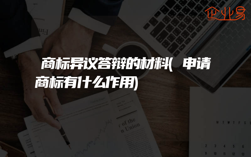 商标异议答辩的材料(申请商标有什么作用)