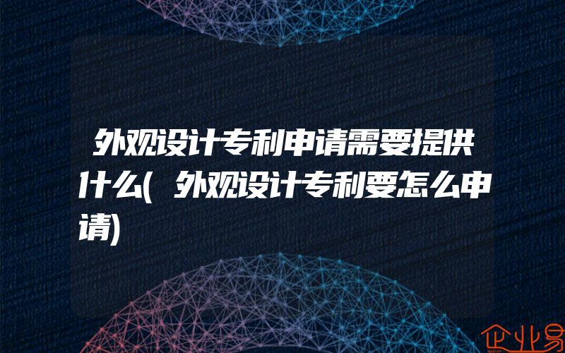 外观设计专利申请需要提供什么(外观设计专利要怎么申请)