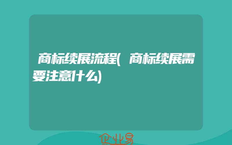 商标续展流程(商标续展需要注意什么)