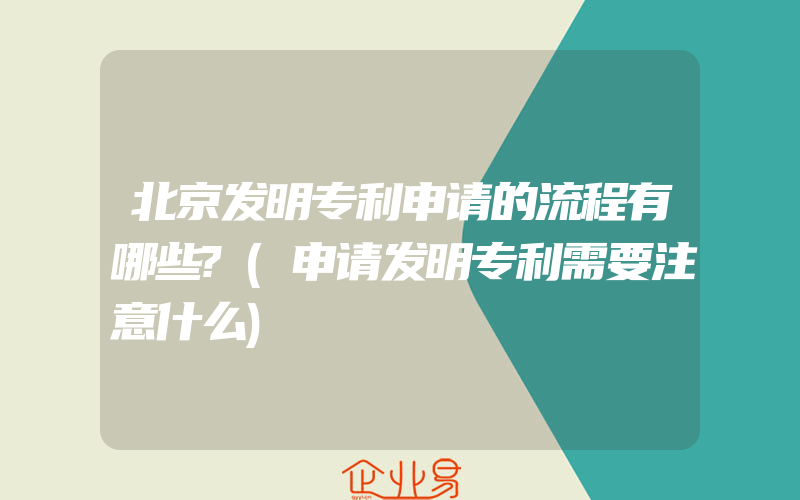 北京发明专利申请的流程有哪些?(申请发明专利需要注意什么)