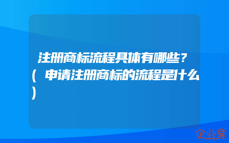 注册商标流程具体有哪些？(申请注册商标的流程是什么)