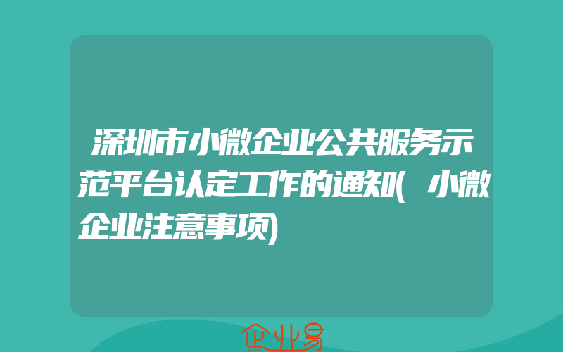 深圳市小微企业公共服务示范平台认定工作的通知(小微企业注意事项)