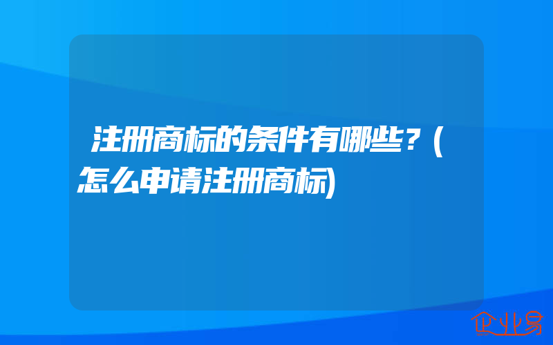 注册商标的条件有哪些？(怎么申请注册商标)