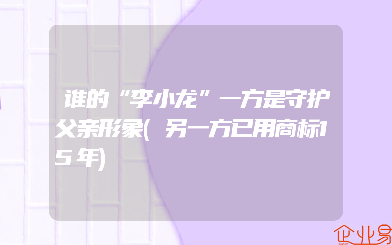 谁的“李小龙”一方是守护父亲形象(另一方已用商标15年)