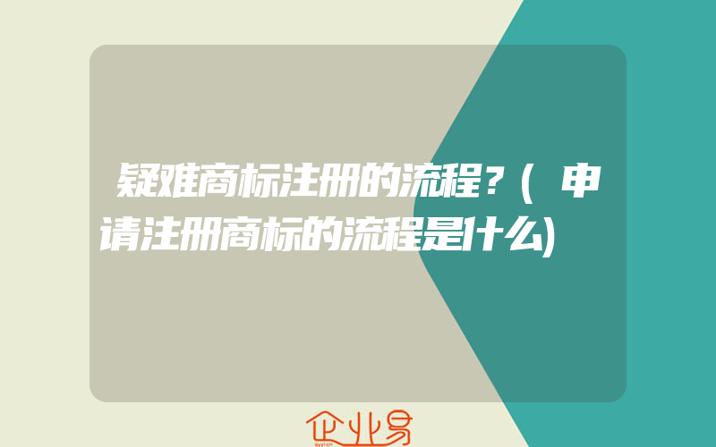 疑难商标注册的流程？(申请注册商标的流程是什么)