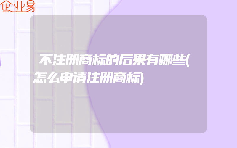 不注册商标的后果有哪些(怎么申请注册商标)