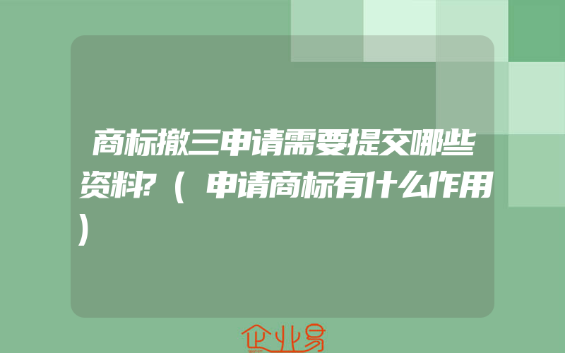 商标撤三申请需要提交哪些资料?(申请商标有什么作用)