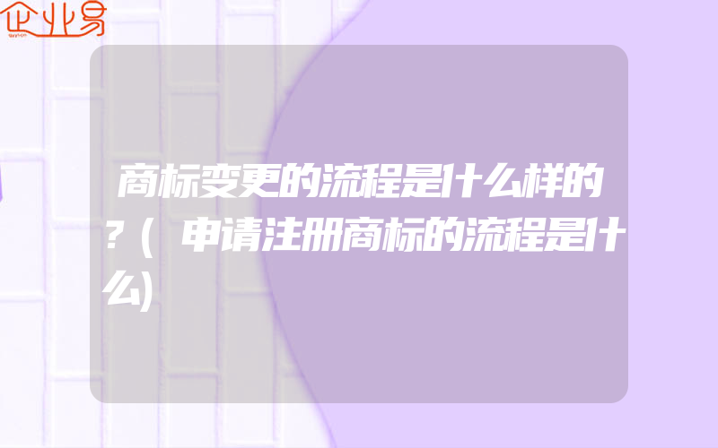 商标变更的流程是什么样的？(申请注册商标的流程是什么)