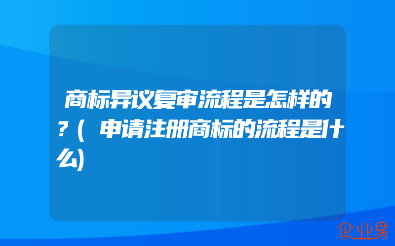 商标异议复审流程是怎样的？(申请注册商标的流程是什么)