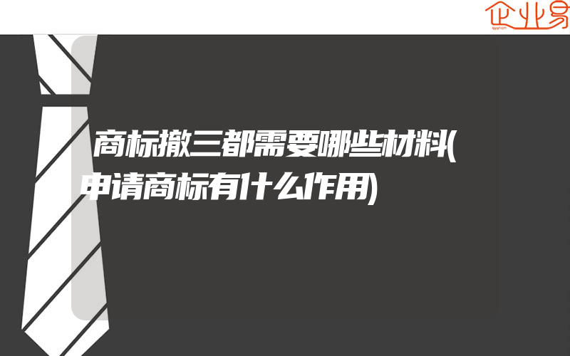 商标撤三都需要哪些材料(申请商标有什么作用)