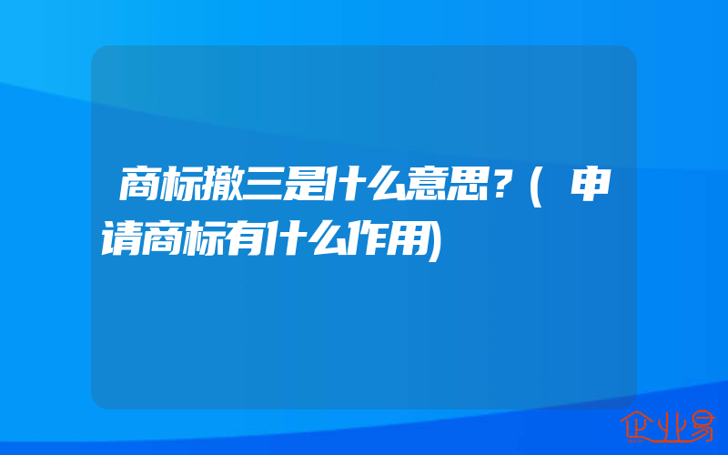 商标撤三是什么意思？(申请商标有什么作用)