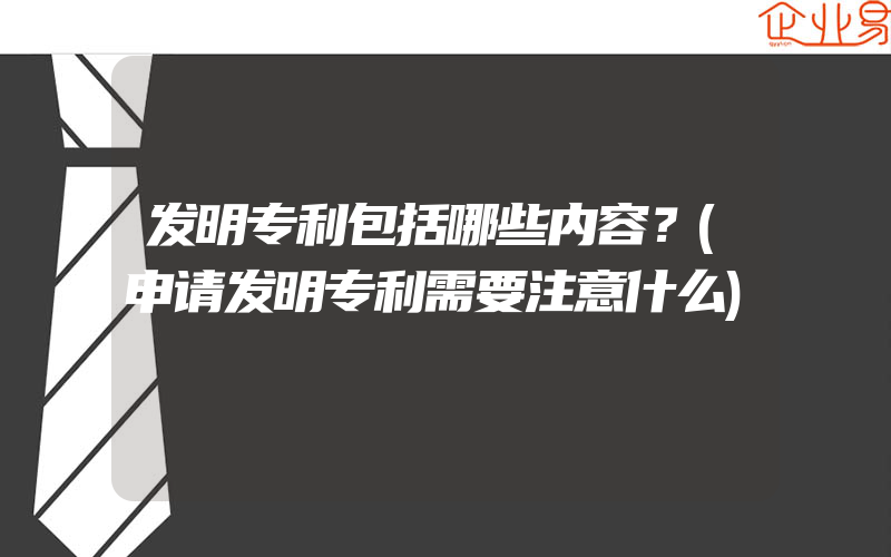 发明专利包括哪些内容？(申请发明专利需要注意什么)