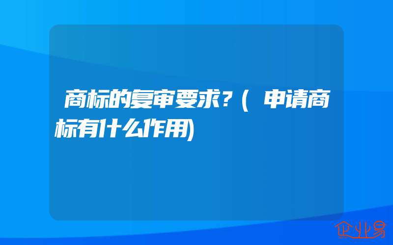 商标的复审要求？(申请商标有什么作用)