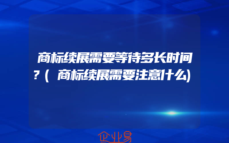 商标续展需要等待多长时间？(商标续展需要注意什么)