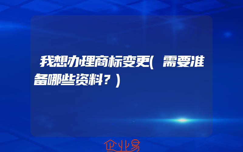 我想办理商标变更(需要准备哪些资料？)