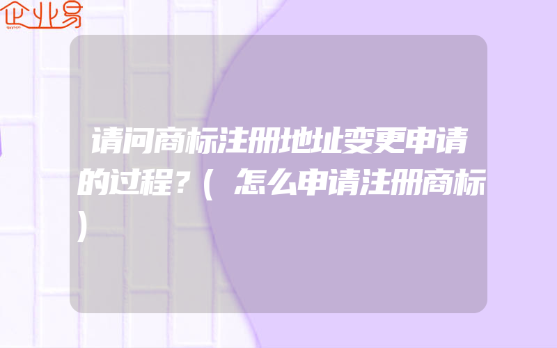 请问商标注册地址变更申请的过程？(怎么申请注册商标)