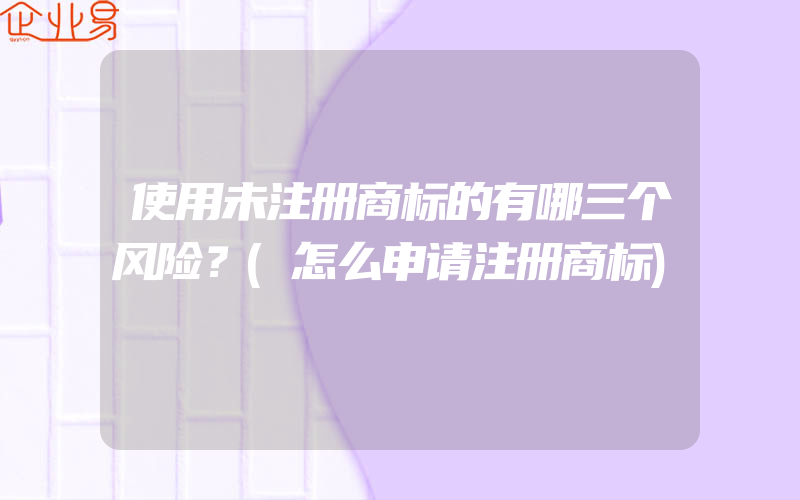 使用未注册商标的有哪三个风险？(怎么申请注册商标)