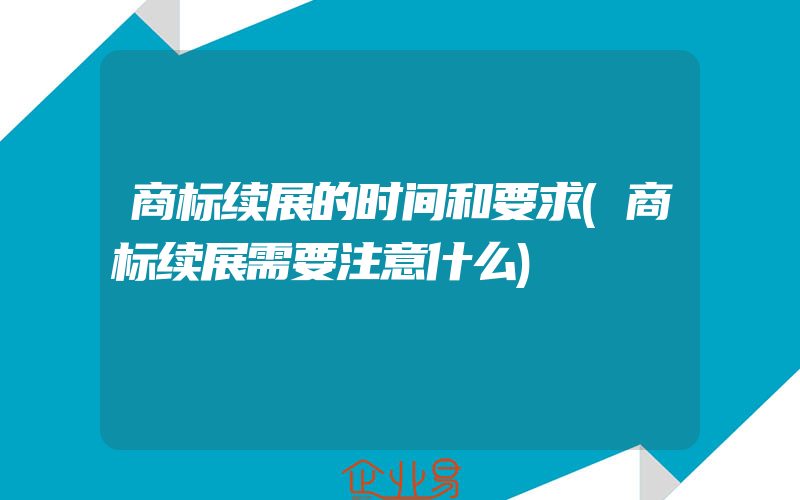 商标续展的时间和要求(商标续展需要注意什么)