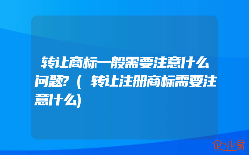 转让商标一般需要注意什么问题?(转让注册商标需要注意什么)