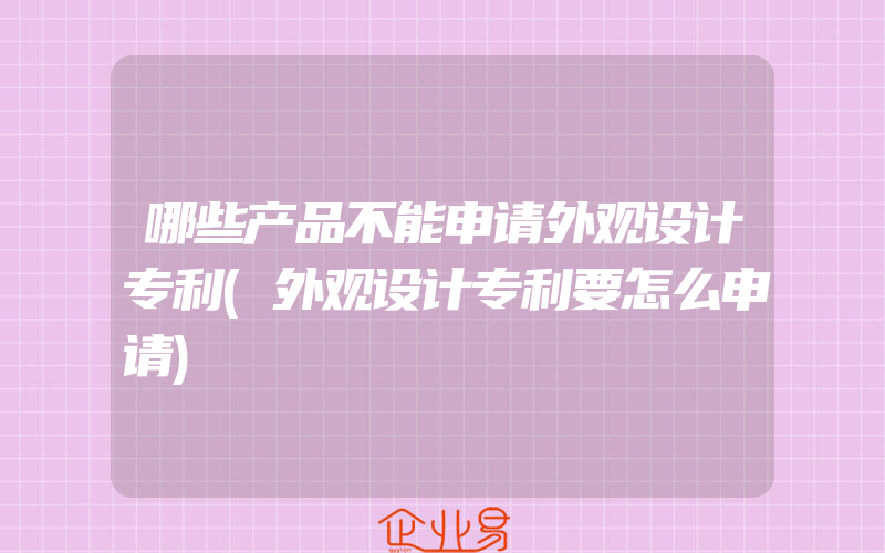 哪些产品不能申请外观设计专利(外观设计专利要怎么申请)