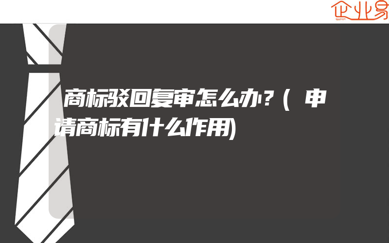 商标驳回复审怎么办？(申请商标有什么作用)