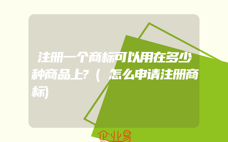 注册一个商标可以用在多少种商品上?(怎么申请注册商标)