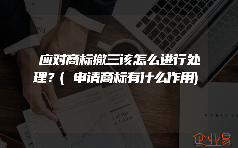 应对商标撤三该怎么进行处理？(申请商标有什么作用)