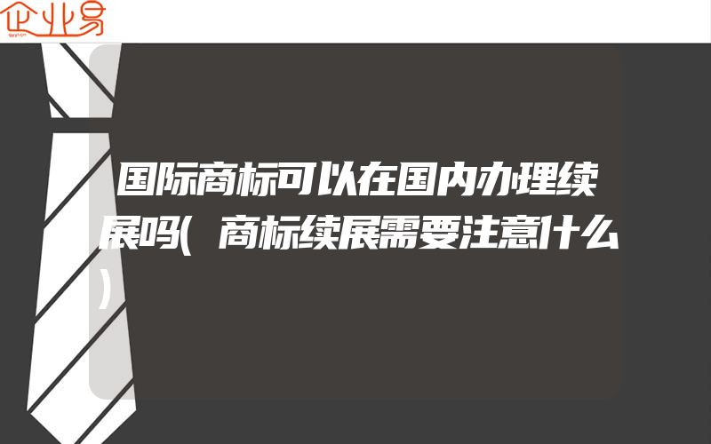 国际商标可以在国内办理续展吗(商标续展需要注意什么)