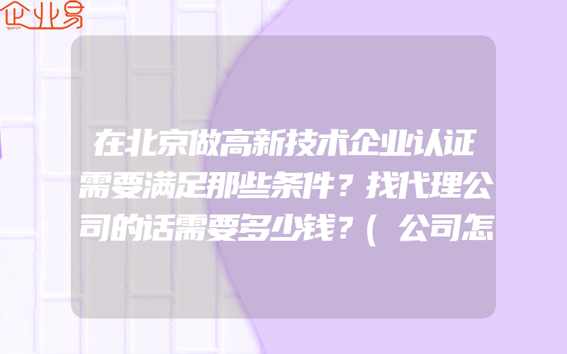 在北京做高新技术企业认证需要满足那些条件？找代理公司的话需要多少钱？(公司怎么申请高新技术企业)