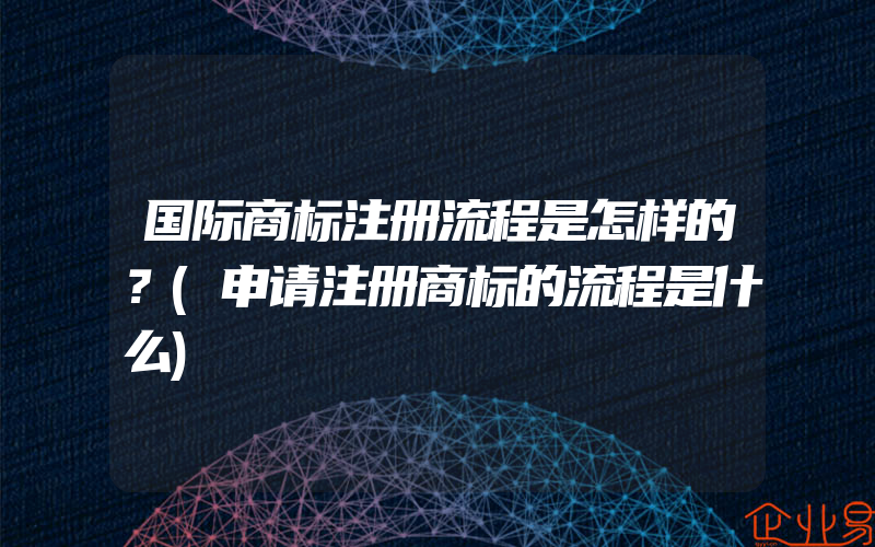 国际商标注册流程是怎样的？(申请注册商标的流程是什么)