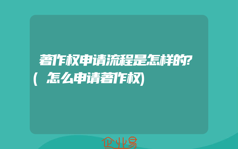 著作权申请流程是怎样的?(怎么申请著作权)