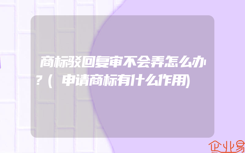 商标驳回复审不会弄怎么办？(申请商标有什么作用)