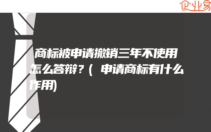 商标被申请撤销三年不使用怎么答辩？(申请商标有什么作用)