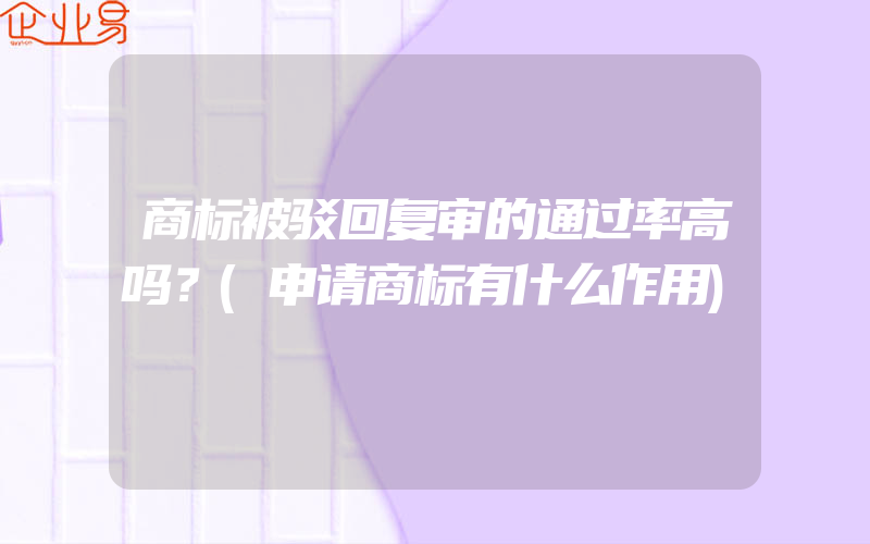 商标被驳回复审的通过率高吗？(申请商标有什么作用)