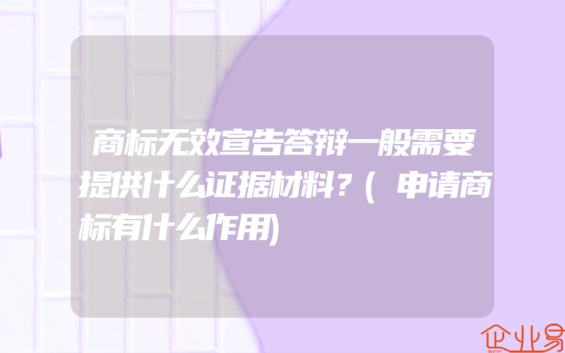 商标无效宣告答辩一般需要提供什么证据材料？(申请商标有什么作用)