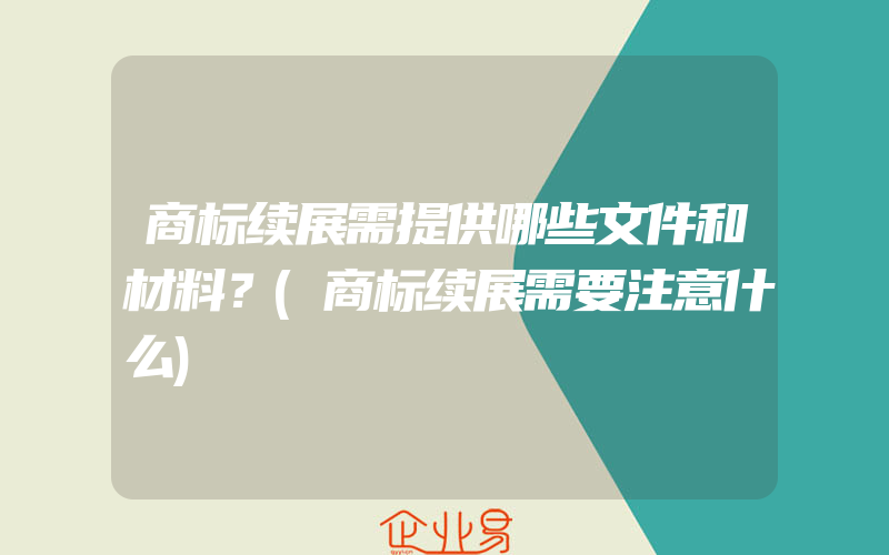 商标续展需提供哪些文件和材料？(商标续展需要注意什么)